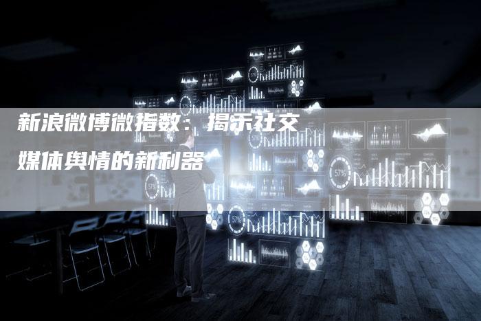 新浪微博微指数:揭示社交媒体舆情的新利器-链接买卖平台