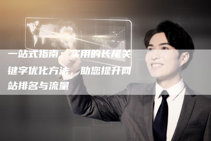 一站式指南：实用的长尾关键字优化方法，助您提升网站排名与流量