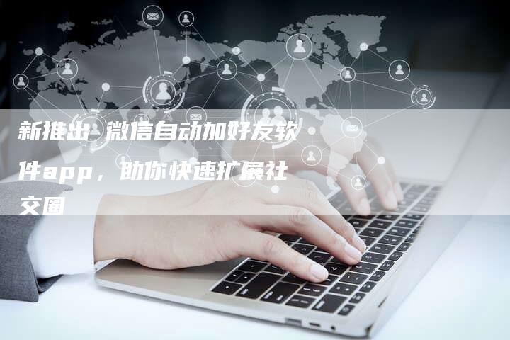 新推出 微信自动加好友软件app,助你快速扩展社交圈-链接买卖平台