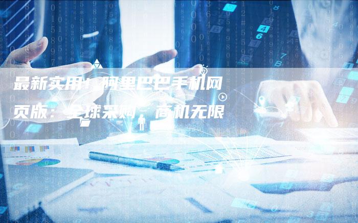 最新实用！阿里巴巴手机网页版：全球采购，商机无限
