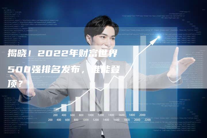 揭晓!2022年财富世界500强排名发布,谁能登顶?-链接买卖平台