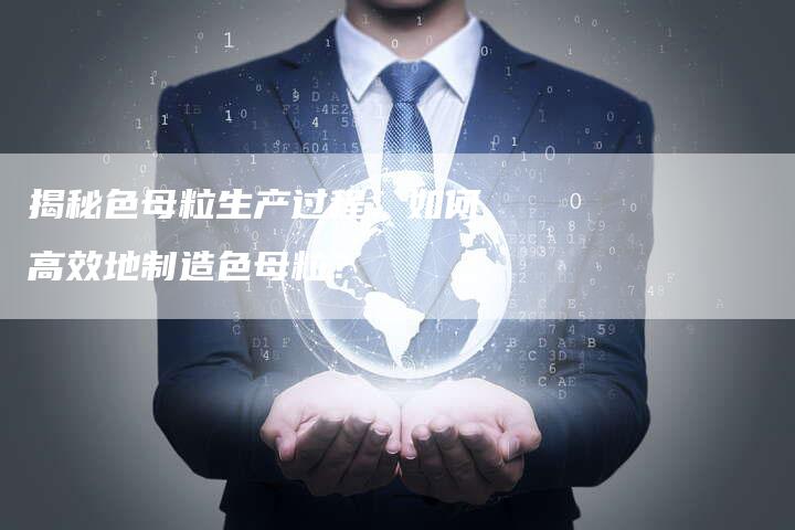 揭秘色母粒生产过程：如何高效地制造色母粒？