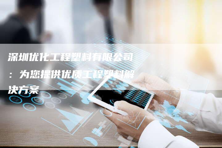 深圳优化工程塑料有限公司:为您提供优质工程塑料解决方案-链接买卖平台