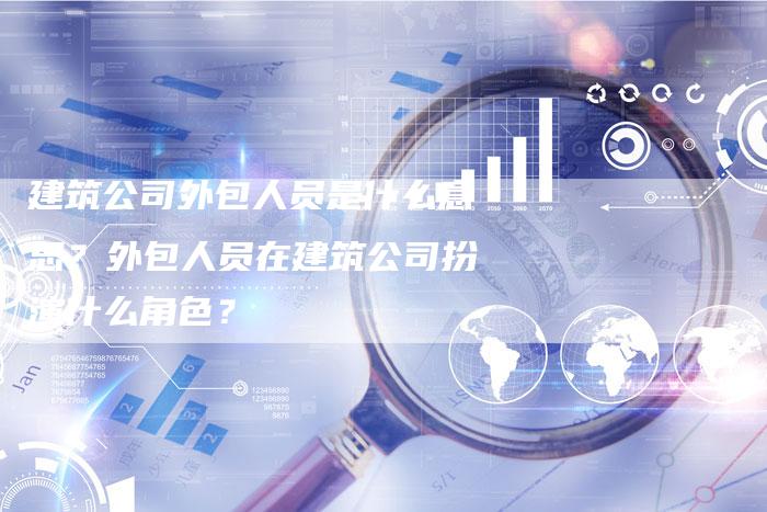 建筑公司外包人员是什么意思?外包人员在建筑公司扮演什么角色?-链接买卖平台