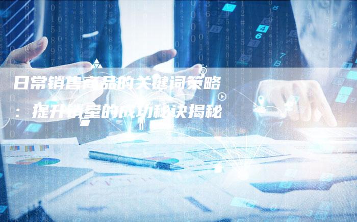 日常销售商品的关键词策略:提升销量的成功秘诀揭秘-链接买卖平台