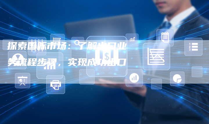 探索国际市场：了解出口业务流程步骤，实现成功出口