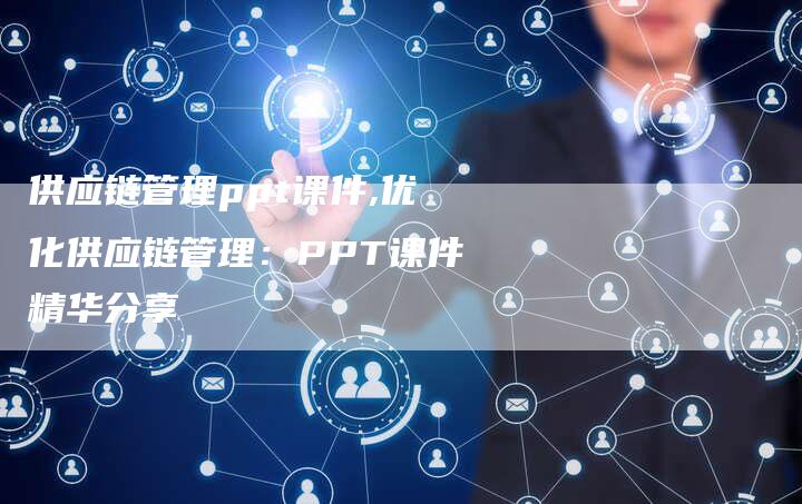 供应链管理ppt课件,优化供应链管理:PPT课件精华分享-链接买卖平台