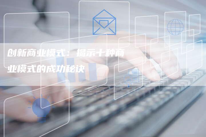 创新商业模式：揭示十种商业模式的成功秘诀