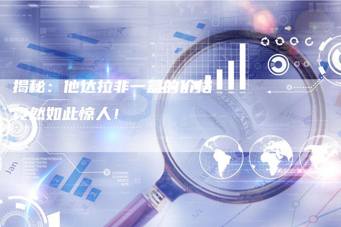 揭秘：他达拉非一盒的价格竟然如此惊人！