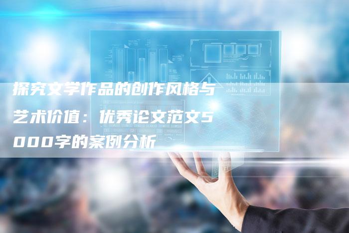 探究文学作品的创作风格与艺术价值:优秀论文范文5000字的案例分析-链接买卖平台
