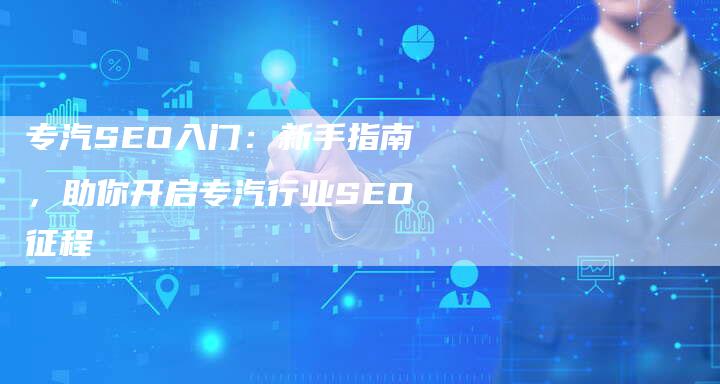 专汽SEO入门:新手指南,助你开启专汽行业SEO征程-链接买卖平台