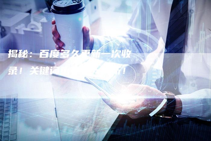 揭秘：百度多久更新一次收录！关键词重要性大解析！
