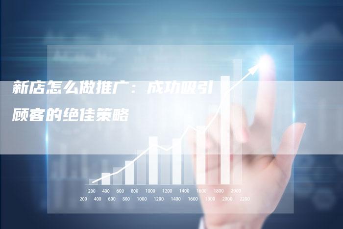 新店怎么做推广：成功吸引顾客的绝佳策略