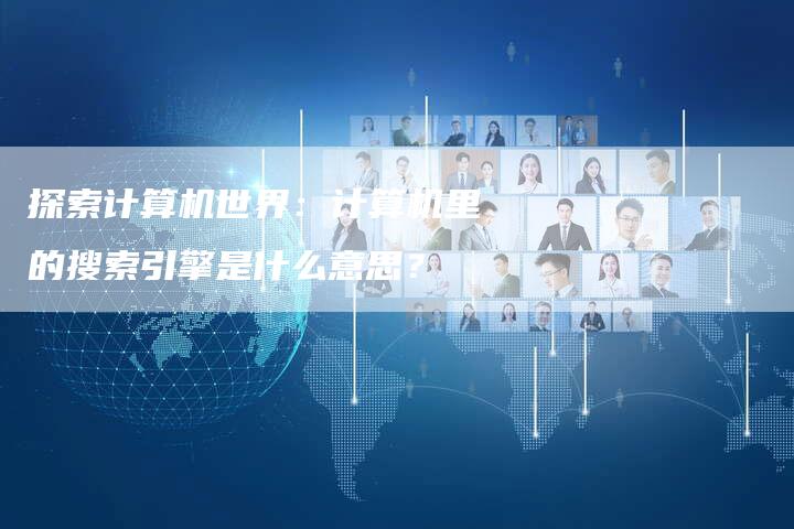 探索计算机世界：计算机里的搜索引擎是什么意思？