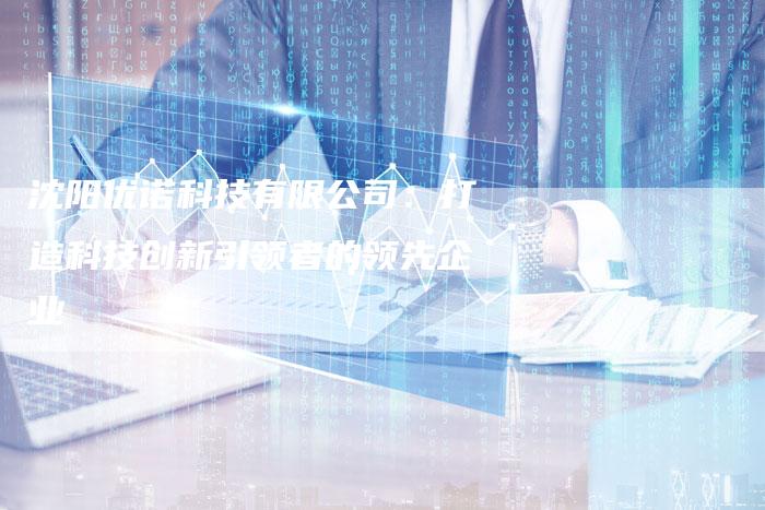 沈阳优诺科技有限公司:打造科技创新引领者的领先企业-链接买卖平台