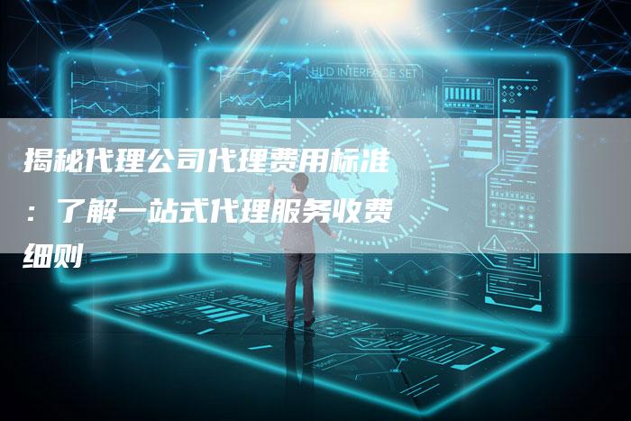 揭秘代理公司代理费用标准：了解一站式代理服务收费细则