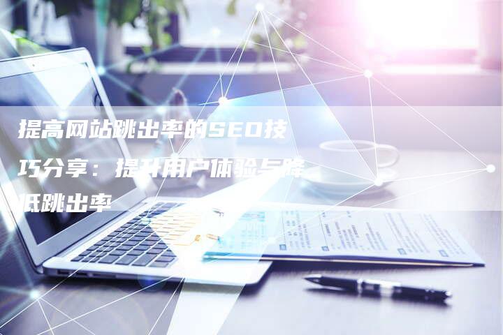 提高网站跳出率的SEO技巧分享：提升用户体验与降低跳出率