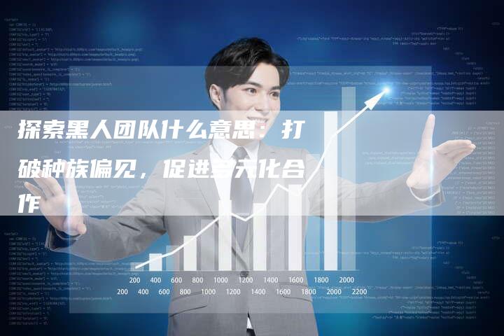 探索黑人团队什么意思:打破种族偏见,促进多元化合作-链接买卖平台