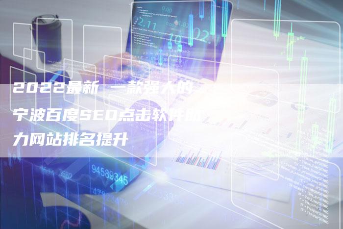 2022最新 一款强大的宁波百度SEO点击软件助力网站排名提升-链接买卖平台