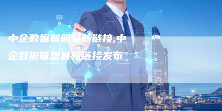 中企数据联盟最新链接,中企数据联盟最新链接发布