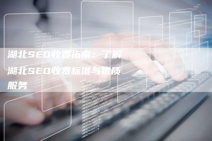 湖北SEO收费指南：了解湖北SEO收费标准与优质服务