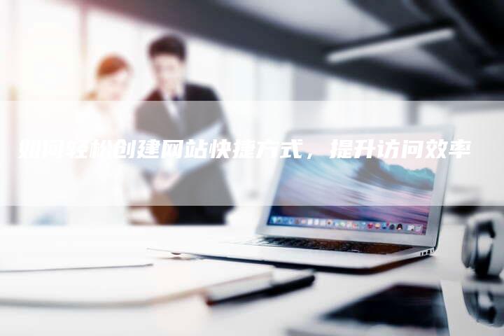 如何轻松创建网站快捷方式,提升访问效率-链接买卖平台