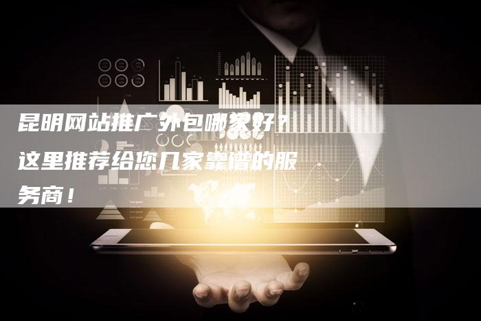 昆明网站推广外包哪家好?这里推荐给您几家靠谱的服务商!-链接买卖平台