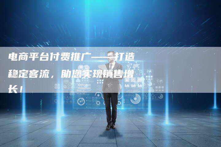 电商平台付费推广——打造稳定客流，助您实现销售增长！