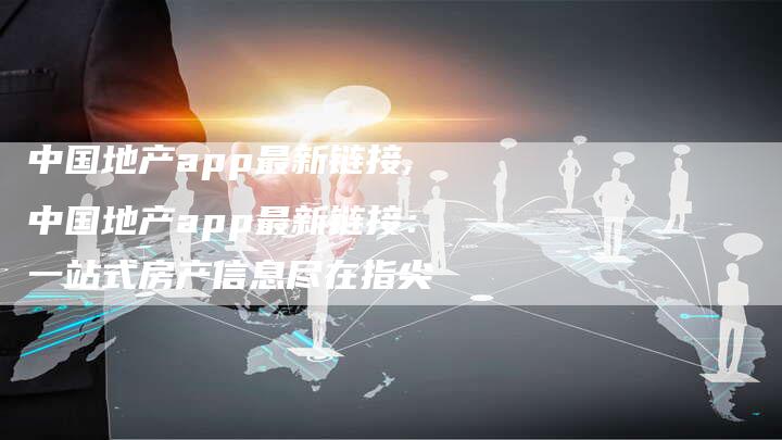 中国地产app最新链接,中国地产app最新链接:一站式房产信息尽在指尖-链接买卖平台