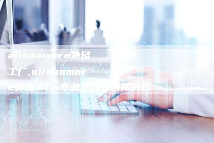 alisaamore外链工厂,alisaamore外链工厂-专业外链服务提供商