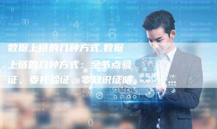 数据上链的几种方式,数据上链的几种方式:全节点验证、委托验证、零知识证明。-链接买卖平台