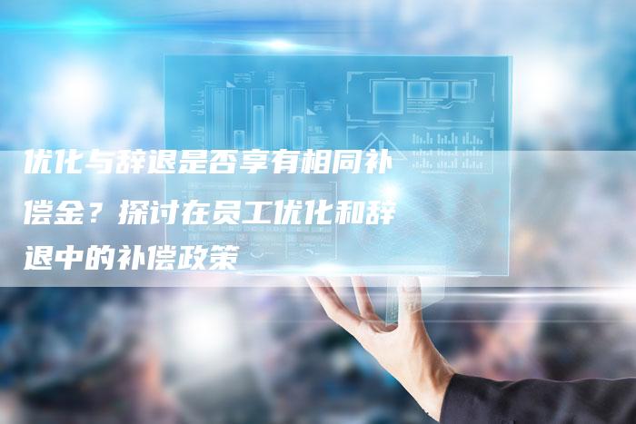 优化与辞退是否享有相同补偿金?探讨在员工优化和辞退中的补偿政策-链接买卖平台