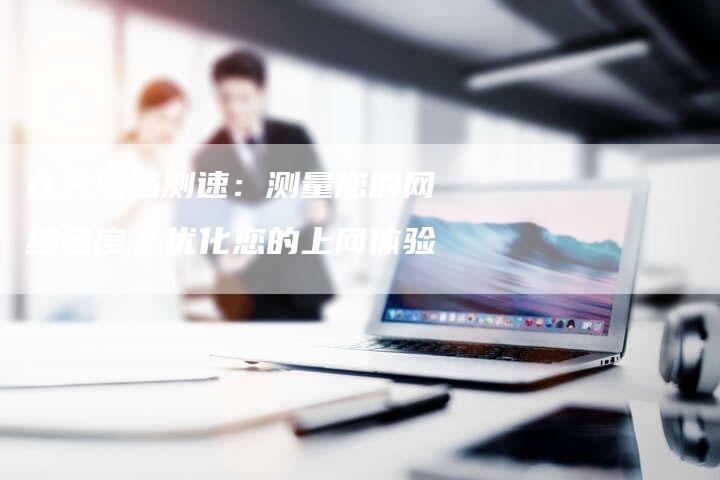 在先网络测速:测量您的网络速度,优化您的上网体验-链接买卖平台