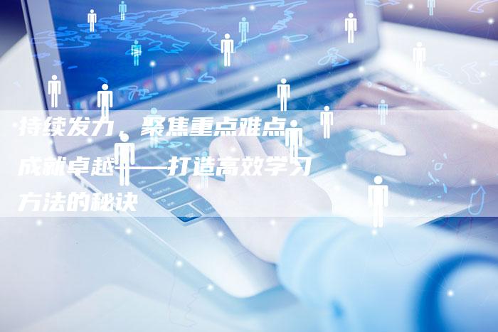 持续发力，聚焦重点难点，成就卓越——打造高效学习方法的秘诀
