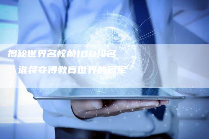 揭秘世界名校前100排名:谁将夺得教育世界的冠军?-链接买卖平台