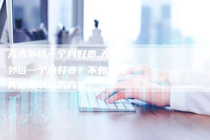 天天外链一个月好贵,天天外链一个月好贵?不如选择其他更划算的方案-链接买卖平台
