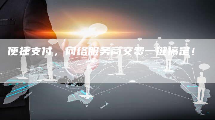 便捷支付,网络服务商交费一键搞定!-链接买卖平台