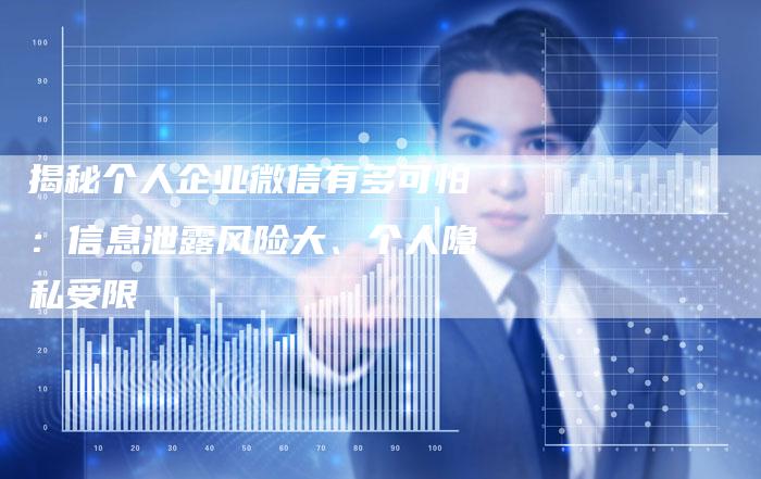 揭秘个人企业微信有多可怕：信息泄露风险大、个人隐私受限