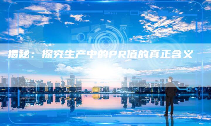 揭秘:探究生产中的PR值的真正含义-链接买卖平台