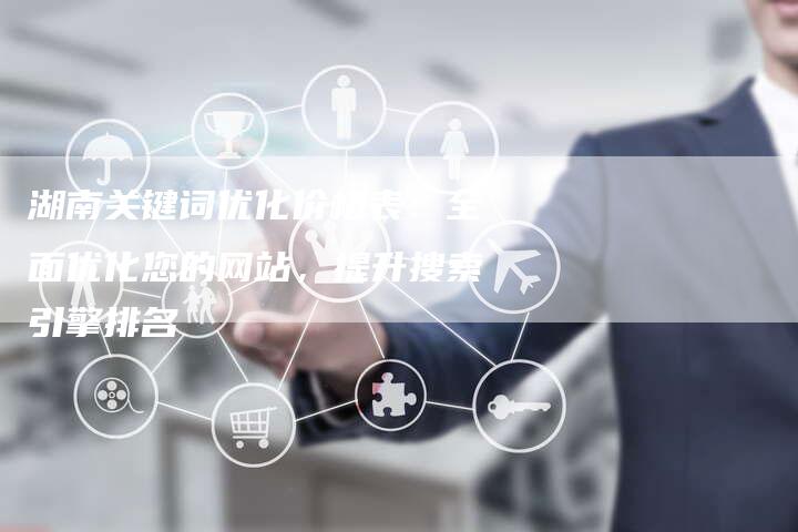 湖南关键词优化价格表:全面优化您的网站,提升搜索引擎排名-链接买卖平台