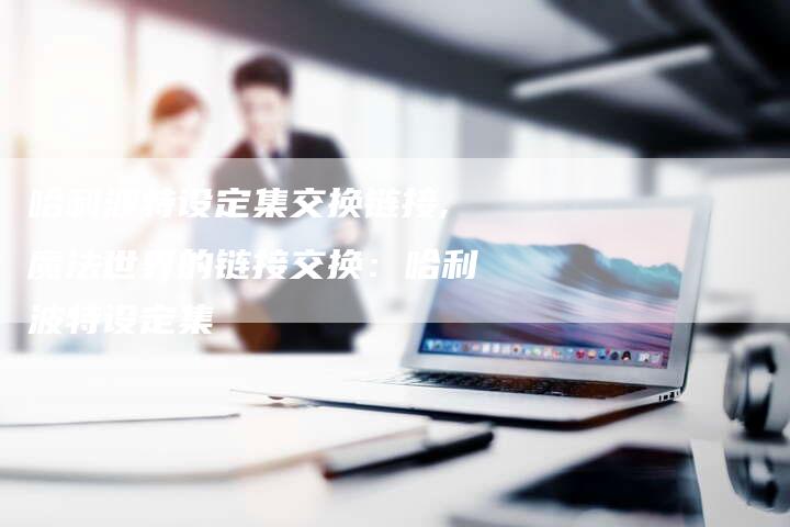 哈利波特设定集交换链接,魔法世界的链接交换：哈利波特设定集