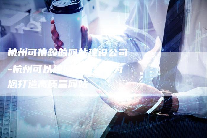 杭州可信赖的网站建设公司-杭州可以建网站的公司为您打造高质量网站