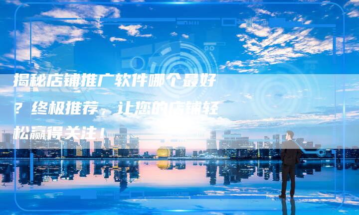 揭秘店铺推广软件哪个最好?终极推荐,让您的店铺轻松赢得关注!-链接买卖平台