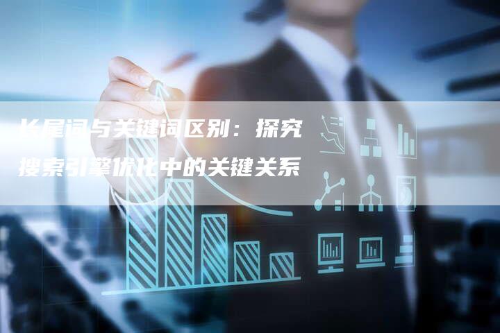 长尾词与关键词区别:探究搜索引擎优化中的关键关系-链接买卖平台