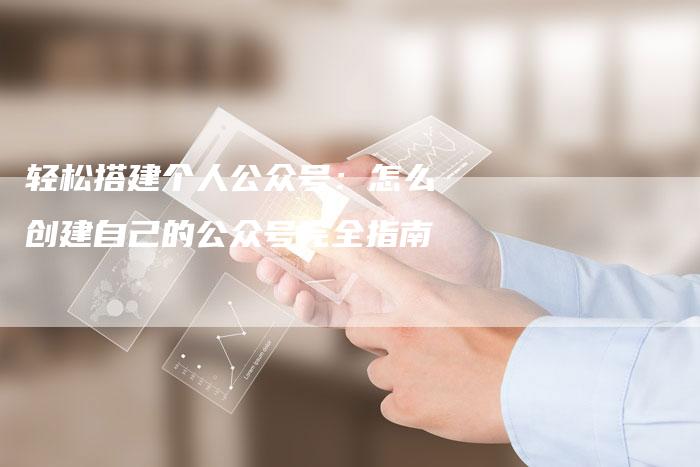 轻松搭建个人公众号:怎么创建自己的公众号完全指南-链接买卖平台