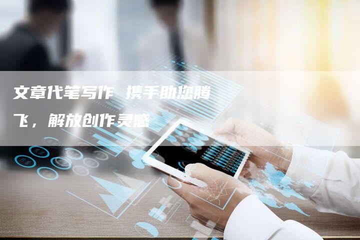 文章代笔写作 携手助您腾飞,解放创作灵感-链接买卖平台