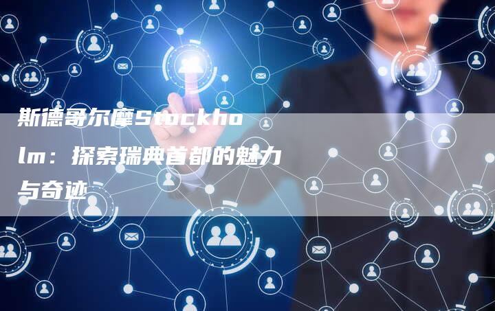 斯德哥尔摩Stockholm:探索瑞典首都的魅力与奇迹-链接买卖平台