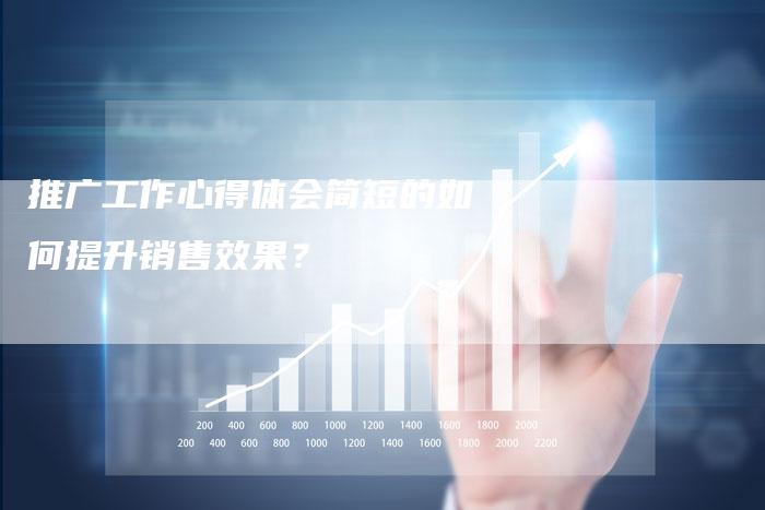 推广工作心得体会简短的如何提升销售效果?-链接买卖平台