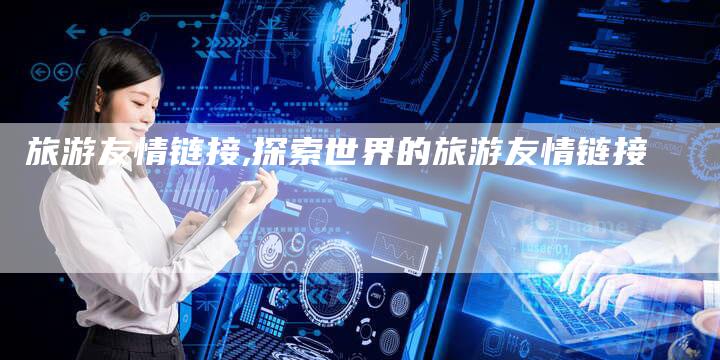 旅游友情链接,探索世界的旅游友情链接