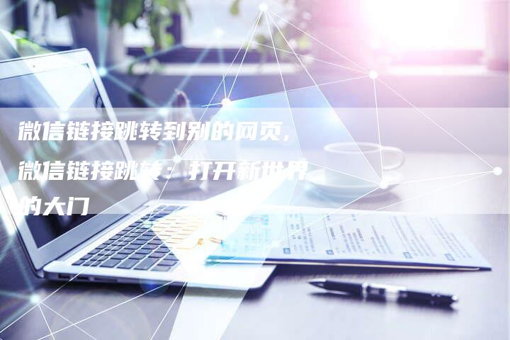 微信链接跳转到别的网页,微信链接跳转：打开新世界的大门